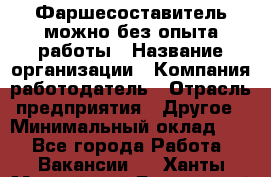 Фаршесоставитель-можно без опыта работы › Название организации ­ Компания-работодатель › Отрасль предприятия ­ Другое › Минимальный оклад ­ 1 - Все города Работа » Вакансии   . Ханты-Мансийский,Белоярский г.